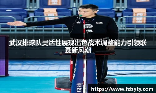 武汉排球队灵活性展现出色战术调整能力引领联赛新风潮